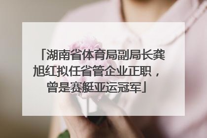 湖南省体育局副局长龚旭红拟任省管企业正职，曾是赛艇亚运冠军