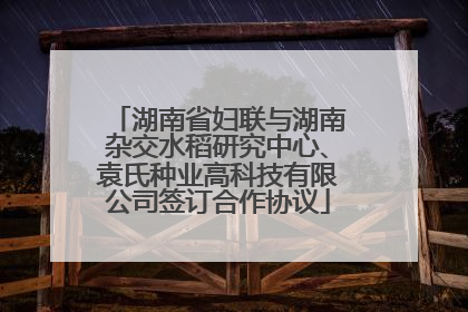 湖南省妇联与湖南杂交水稻研究中心、袁氏种业高科技有限公司签订合作协议