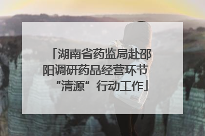 湖南省药监局赴邵阳调研药品经营环节“清源”行动工作