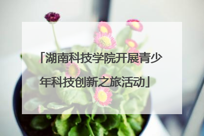 湖南科技学院开展青少年科技创新之旅活动