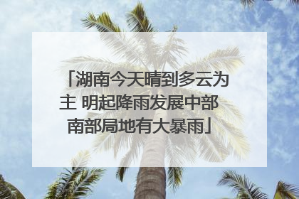 湖南今天晴到多云为主 明起降雨发展中部南部局地有大暴雨