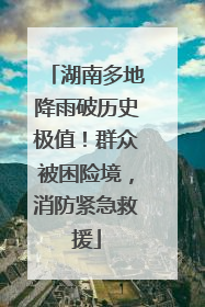湖南多地降雨破历史极值！群众被困险境，消防紧急救援