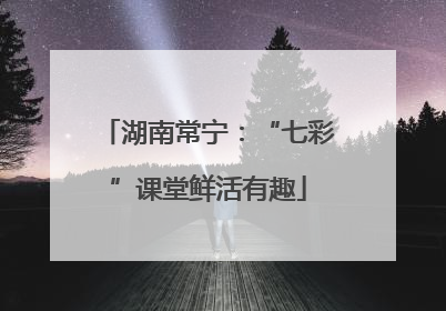 湖南常宁：“七彩”课堂鲜活有趣