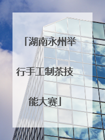 湖南永州举行手工制茶技能大赛