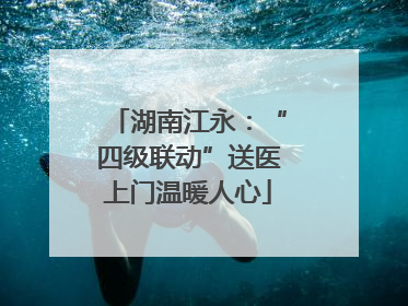 湖南江永：“四级联动”送医上门温暖人心