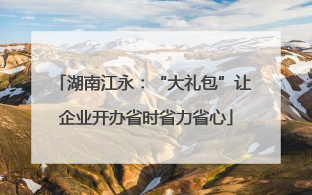 湖南江永：“大礼包”让企业开办省时省力省心