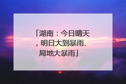 湖南：今日晴天，明日大到暴雨、局地大暴雨
