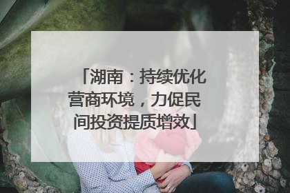 湖南：持续优化营商环境，力促民间投资提质增效