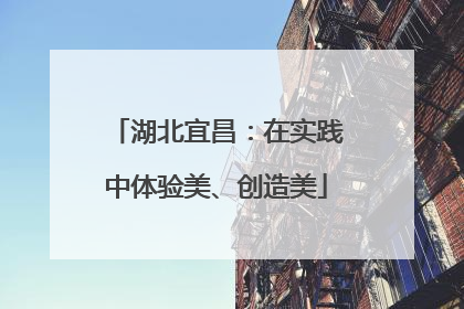 湖北宜昌：在实践中体验美、创造美