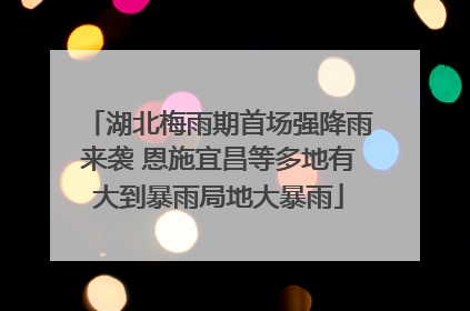 湖北梅雨期首场强降雨来袭 恩施宜昌等多地有大到暴雨局地大暴雨