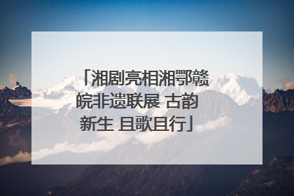 湘剧亮相湘鄂赣皖非遗联展 古韵新生 且歌且行