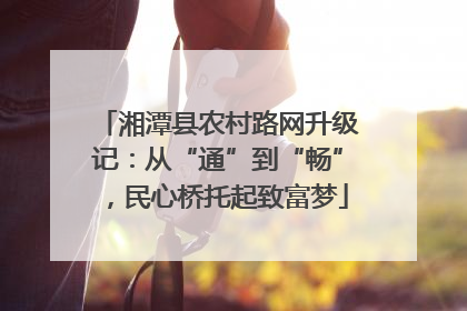湘潭县农村路网升级记：从“通”到“畅”，民心桥托起致富梦