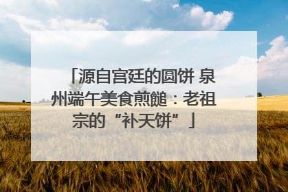 源自宫廷的圆饼 泉州端午美食煎䭔：老祖宗的“补天饼”