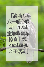滴滴专车六一暖心联动：17城童趣彩蛋车惊喜上线 46城司机亲子活动