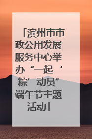 滨州市市政公用发展服务中心举办“一起‘粽’动员”端午节主题活动