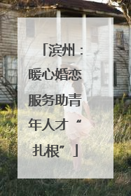 滨州：暖心婚恋服务助青年人才“扎根”