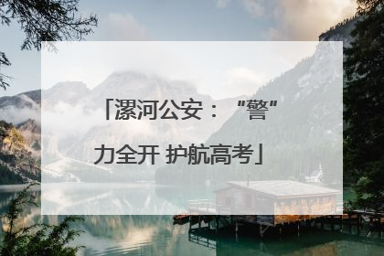漯河公安：“警”力全开 护航高考