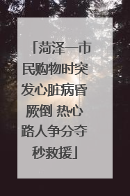 菏泽一市民购物时突发心脏病昏厥倒 热心路人争分夺秒救援