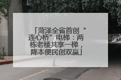 菏泽全省首创“连心桥”电梯：两栋老楼共享一梯，降本便民创双赢