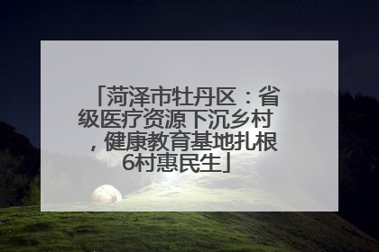 菏泽市牡丹区：省级医疗资源下沉乡村，健康教育基地扎根6村惠民生