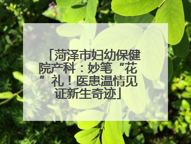 菏泽市妇幼保健院产科：妙笔“花”礼！医患温情见证新生奇迹