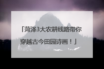菏泽3大农耕线路带你穿越古今田园诗画！