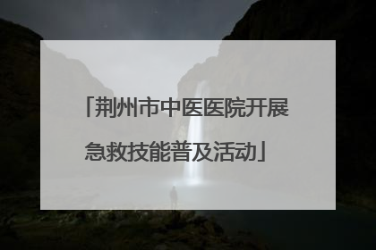 荆州市中医医院开展急救技能普及活动