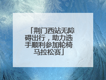 荆门西站无障碍出行，助力选手顺利参加轮椅马拉松赛