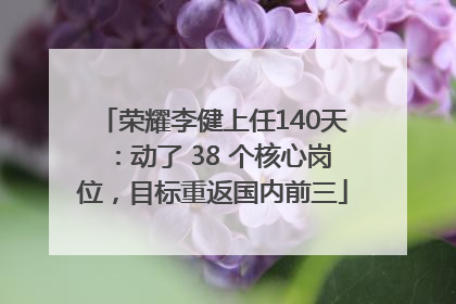 荣耀李健上任140天：动了 38 个核心岗位，目标重返国内前三