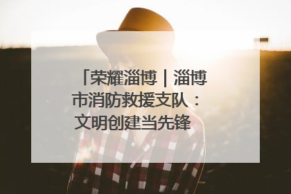 荣耀淄博｜淄博市消防救援支队：文明创建当先锋 蓝焰映红建新功
