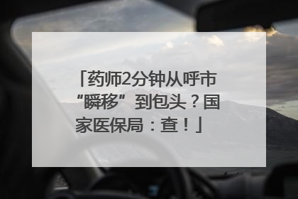 药师2分钟从呼市“瞬移”到包头？国家医保局：查！