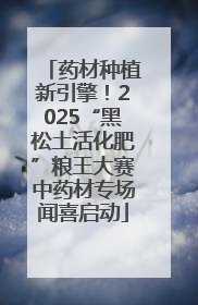 药材种植新引擎！2025“黑松土活化肥”粮王大赛中药材专场闻喜启动