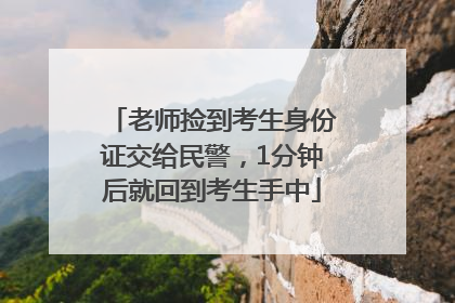 老师捡到考生身份证交给民警，1分钟后就回到考生手中