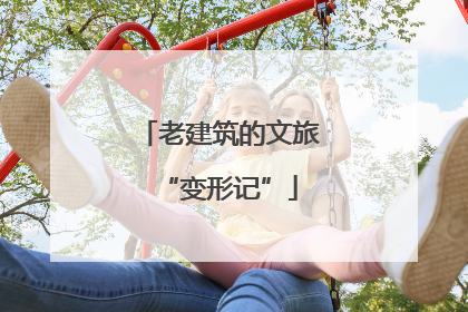 老建筑的文旅“变形记”