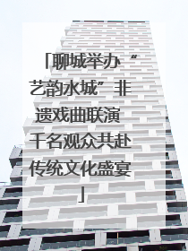 聊城举办“艺韵水城”非遗戏曲联演 千名观众共赴传统文化盛宴