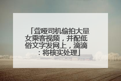 聋哑司机偷拍大量女乘客视频，并配低俗文字发网上，滴滴：将核实处理