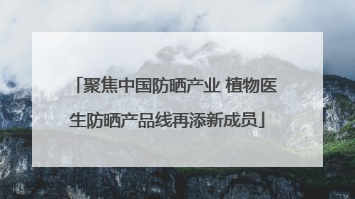 聚焦中国防晒产业 植物医生防晒产品线再添新成员