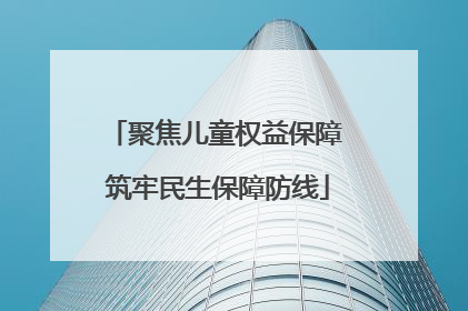 聚焦儿童权益保障 筑牢民生保障防线