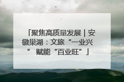 聚焦高质量发展｜安徽巢湖：文旅“一业兴” 赋能“百业旺”