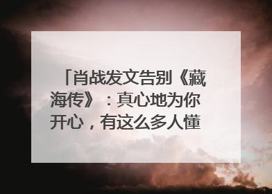 肖战发文告别《藏海传》：真心地为你开心，有这么多人懂你，导演回应“是否有第二季”