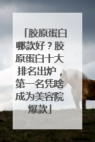 胶原蛋白哪款好？胶原蛋白十大排名出炉，第一名凭啥成为美容院爆款