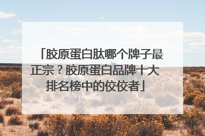 胶原蛋白肽哪个牌子最正宗？胶原蛋白品牌十大排名榜中的佼佼者