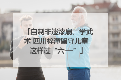 自制非遗漆扇、学武术 四川梓潼留守儿童这样过“六·一”