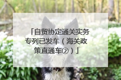 自贸协定通关实务专列已发车（海关政策直通车②）