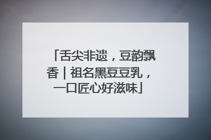 舌尖非遗，豆韵飘香｜祖名黑豆豆乳，一口匠心好滋味
