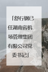 舒行钢已任湖南省机场管理集团有限公司党委书记