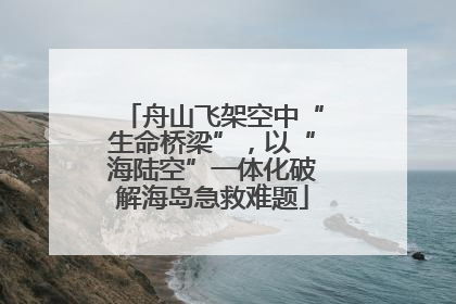 舟山飞架空中“生命桥梁”，以“海陆空”一体化破解海岛急救难题