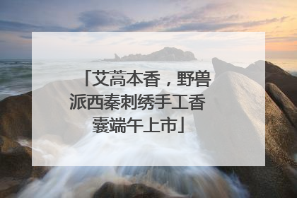 艾蒿本香，野兽派西秦刺绣手工香囊端午上市