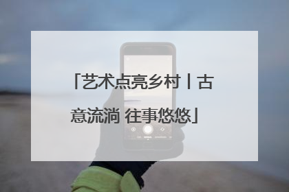 艺术点亮乡村丨古意流淌 往事悠悠