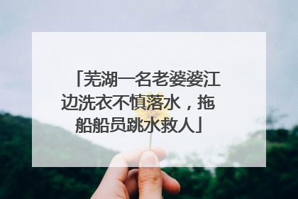 芜湖一名老婆婆江边洗衣不慎落水，拖船船员跳水救人